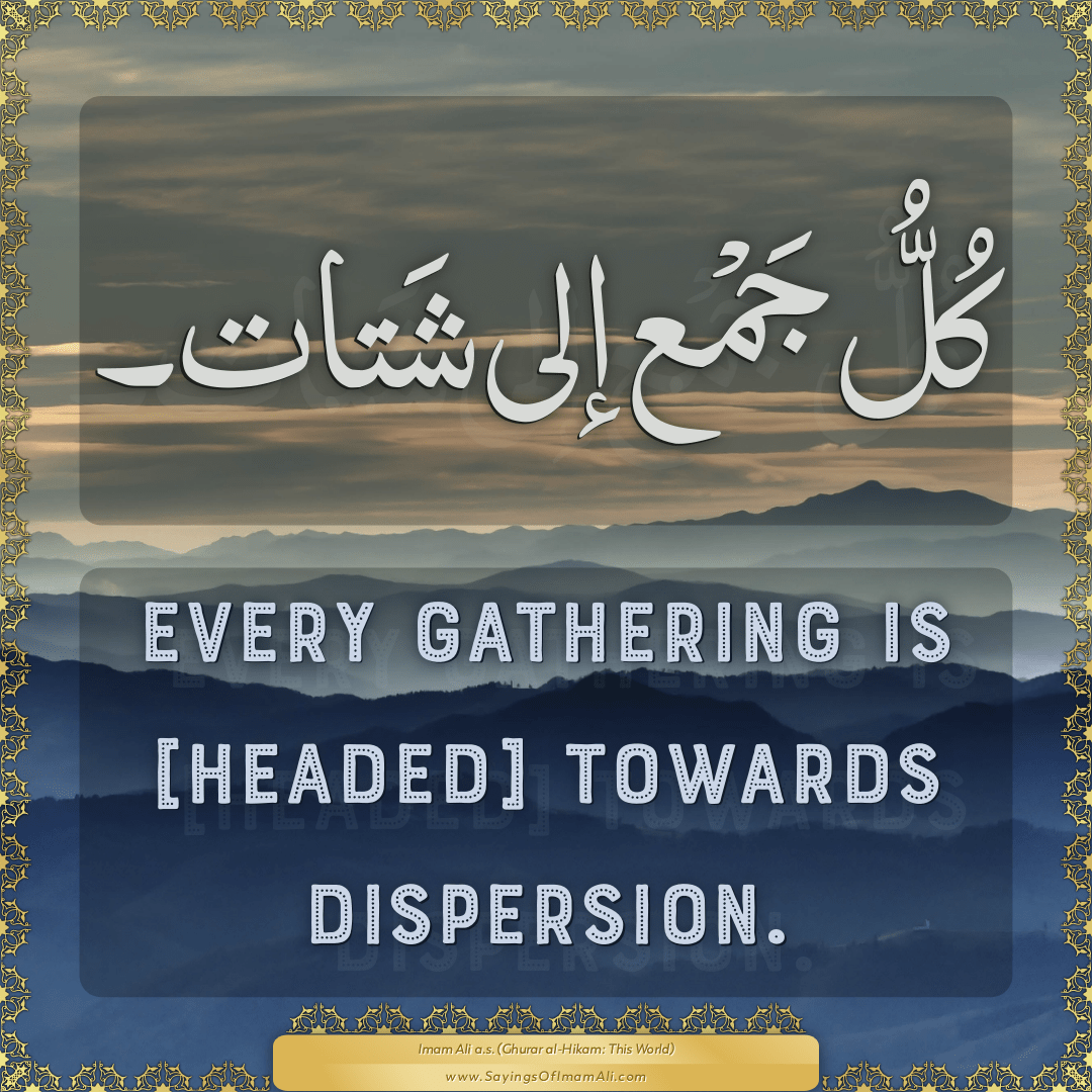 Every gathering is [headed] towards dispersion.